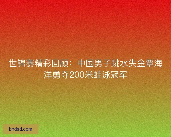 世锦赛精彩回顾：中国男子跳水失金覃海洋勇夺200米蛙泳冠军