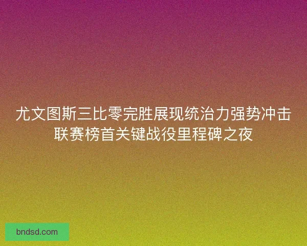 尤文图斯三比零完胜展现统治力强势冲击联赛榜首关键战役里程碑之夜