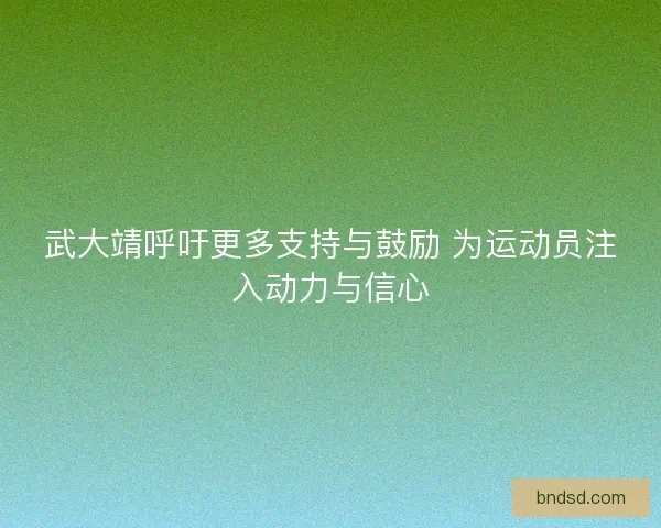 武大靖呼吁更多支持与鼓励 为运动员注入动力与信心