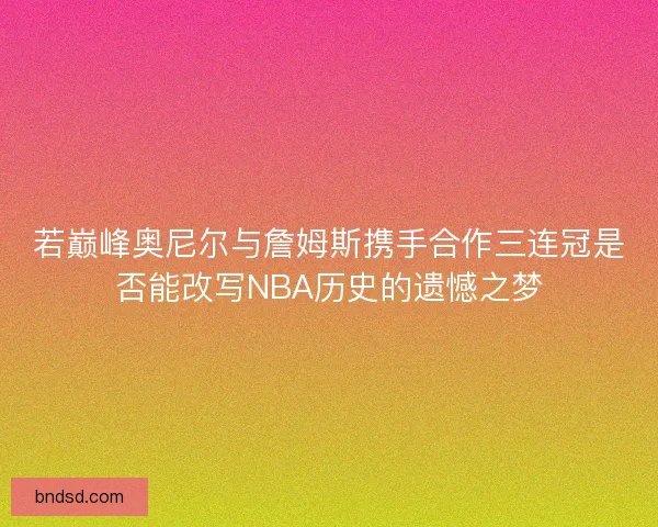 若巅峰奥尼尔与詹姆斯携手合作三连冠是否能改写NBA历史的遗憾之梦