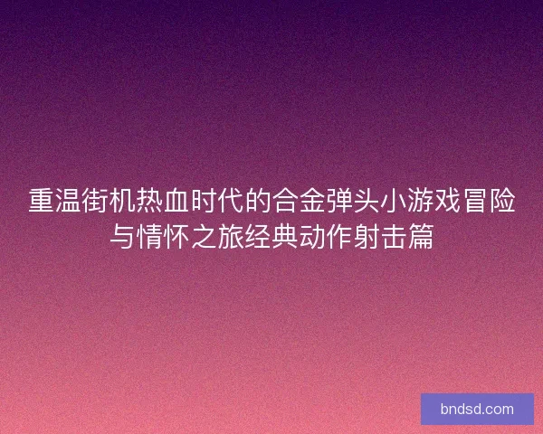 重温街机热血时代的合金弹头小游戏冒险与情怀之旅经典动作射击篇
