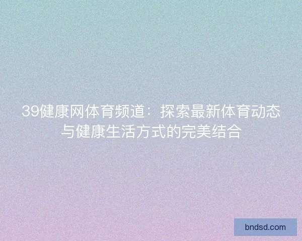 39健康网体育频道：探索最新体育动态与健康生活方式的完美结合