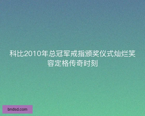 科比2010年总冠军戒指颁奖仪式灿烂笑容定格传奇时刻