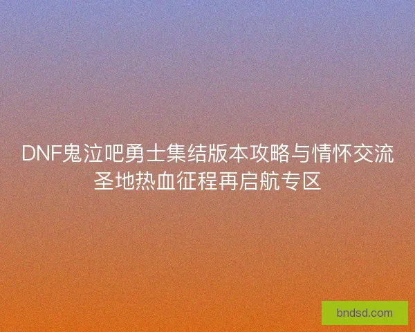 DNF鬼泣吧勇士集结版本攻略与情怀交流圣地热血征程再启航专区