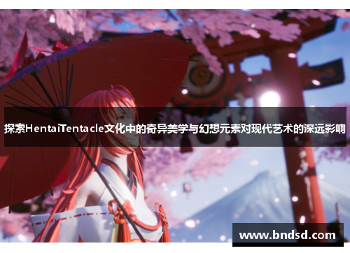 探索HentaiTentacle文化中的奇异美学与幻想元素对现代艺术的深远影响